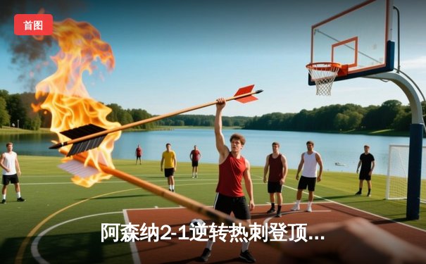 阿森纳2-1逆转热刺登顶英超，萨卡传射建功哈弗茨制胜