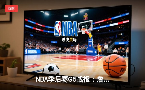 NBA季后赛G5战报：詹姆斯砍关键三双，湖人主场险胜掘金挺进西决