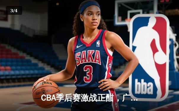 CBA季后赛激战正酣，广东宏远加时险胜辽宁夺赛点 - 3