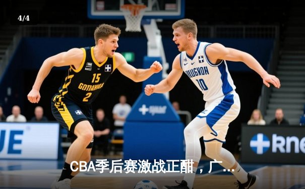 CBA季后赛激战正酣，广东宏远加时险胜辽宁夺赛点 - 4