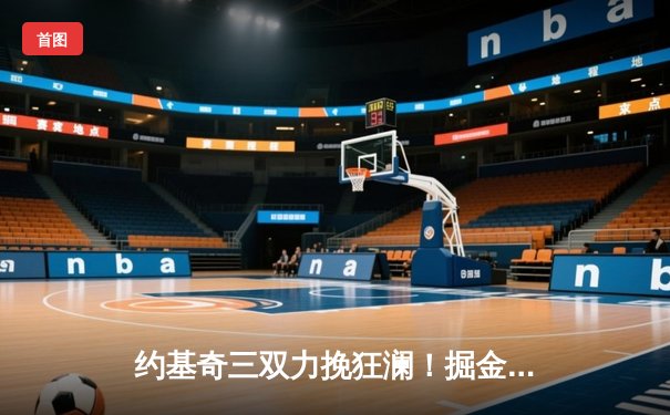 约基奇三双力挽狂澜！掘金抢七险胜森林狼晋级西决